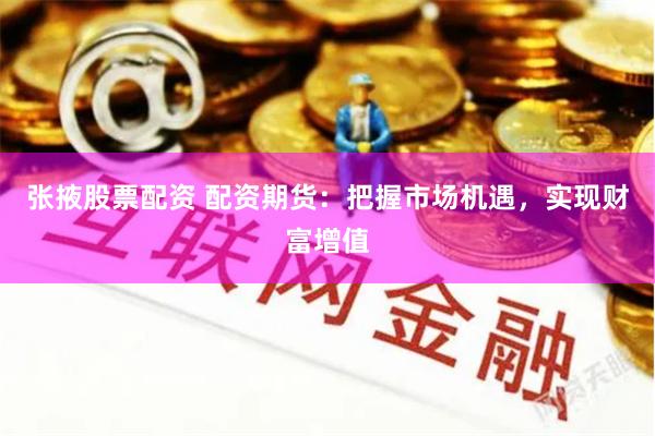 张掖股票配资 配资期货：把握市场机遇，实现财富增值
