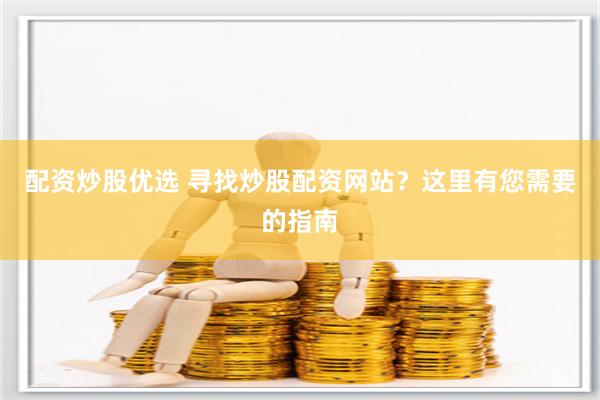 配资炒股优选 寻找炒股配资网站？这里有您需要的指南