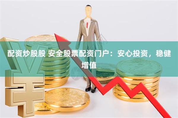 配资炒股股 安全股票配资门户：安心投资，稳健增值