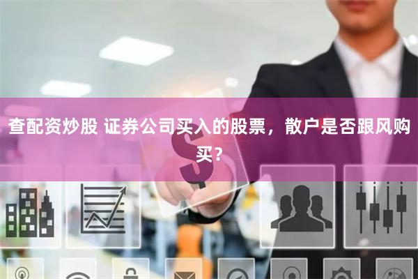 查配资炒股 证券公司买入的股票，散户是否跟风购买？