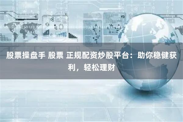股票操盘手 股票 正规配资炒股平台：助你稳健获利，轻松理财