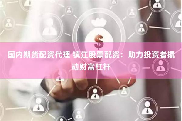 国内期货配资代理 镇江股票配资：助力投资者撬动财富杠杆