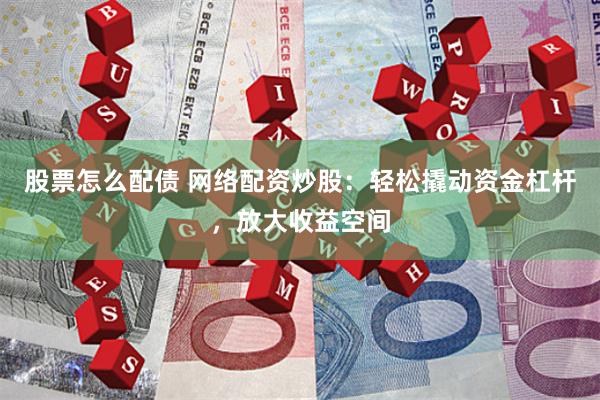 股票怎么配债 网络配资炒股：轻松撬动资金杠杆，放大收益空间