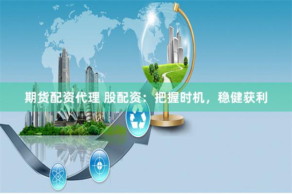 期货配资代理 股配资：把握时机，稳健获利
