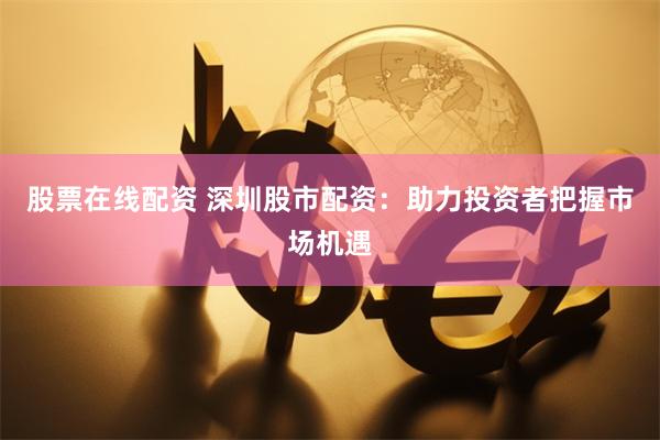 股票在线配资 深圳股市配资：助力投资者把握市场机遇