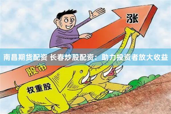 南昌期货配资 长春炒股配资：助力投资者放大收益