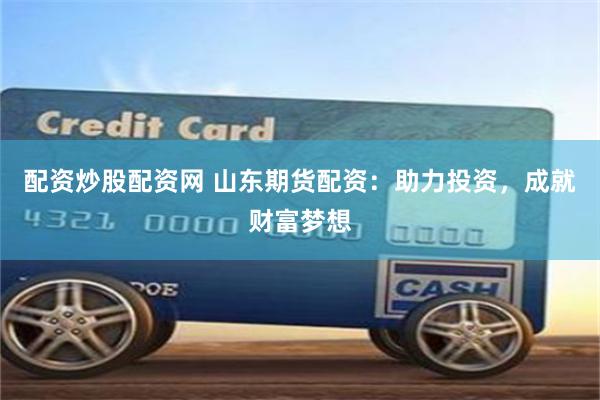 配资炒股配资网 山东期货配资：助力投资，成就财富梦想
