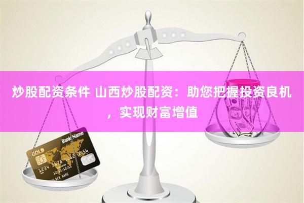 炒股配资条件 山西炒股配资：助您把握投资良机，实现财富增值