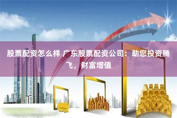 股票配资怎么样 广东股票配资公司：助您投资腾飞，财富增值