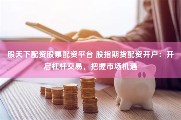 股天下配资股票配资平台 股指期货配资开户：开启杠杆交易，把握市场机遇