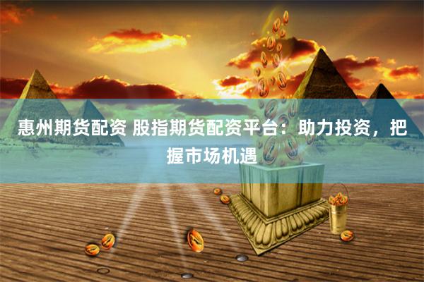 惠州期货配资 股指期货配资平台：助力投资，把握市场机遇