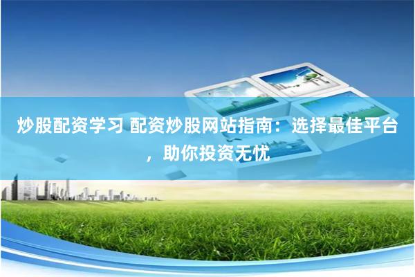 炒股配资学习 配资炒股网站指南：选择最佳平台，助你投资无忧