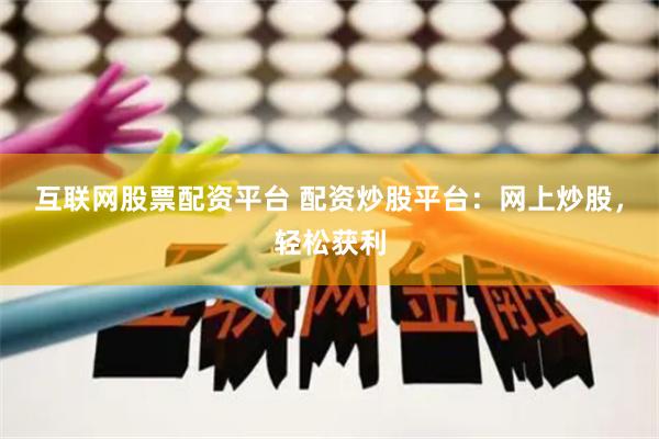互联网股票配资平台 配资炒股平台：网上炒股，轻松获利