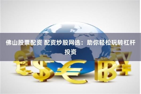 佛山股票配资 配资炒股网选：助你轻松玩转杠杆投资