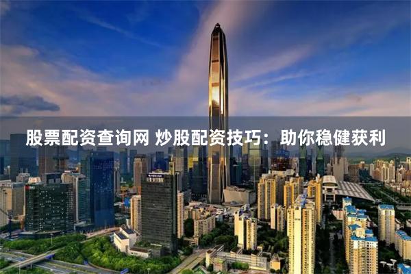 股票配资查询网 炒股配资技巧：助你稳健获利