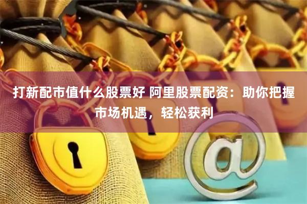打新配市值什么股票好 阿里股票配资：助你把握市场机遇，轻松获利