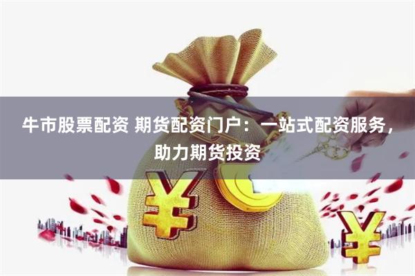 牛市股票配资 期货配资门户：一站式配资服务，助力期货投资