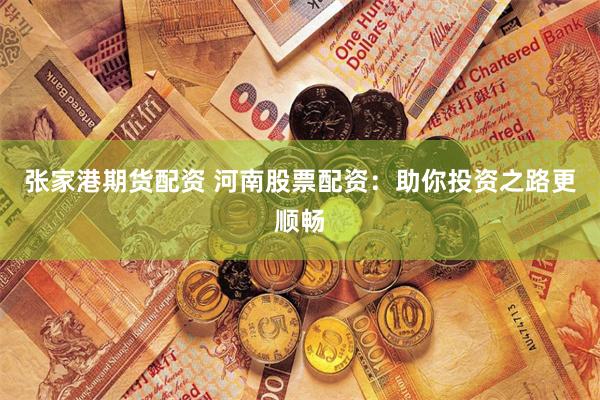张家港期货配资 河南股票配资：助你投资之路更顺畅