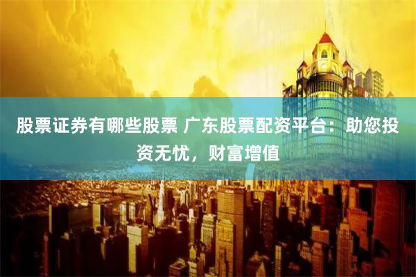 股票证券有哪些股票 广东股票配资平台：助您投资无忧，财富增值