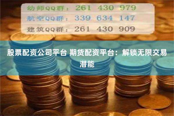 股票配资公司平台 期货配资平台：解锁无限交易潜能