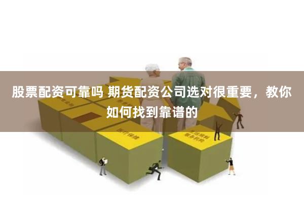 股票配资可靠吗 期货配资公司选对很重要，教你如何找到靠谱的