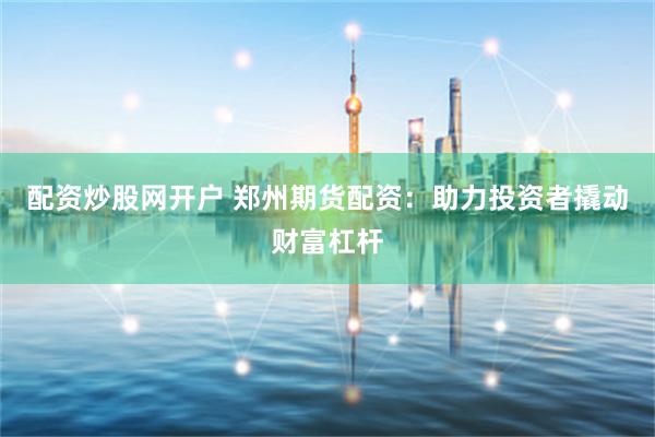 配资炒股网开户 郑州期货配资：助力投资者撬动财富杠杆