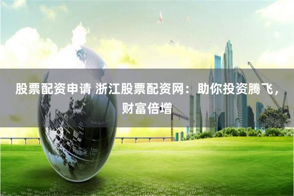 股票配资申请 浙江股票配资网：助你投资腾飞，财富倍增