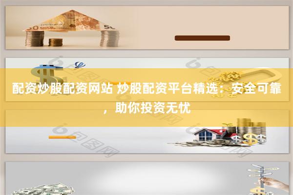 配资炒股配资网站 炒股配资平台精选：安全可靠，助你投资无忧