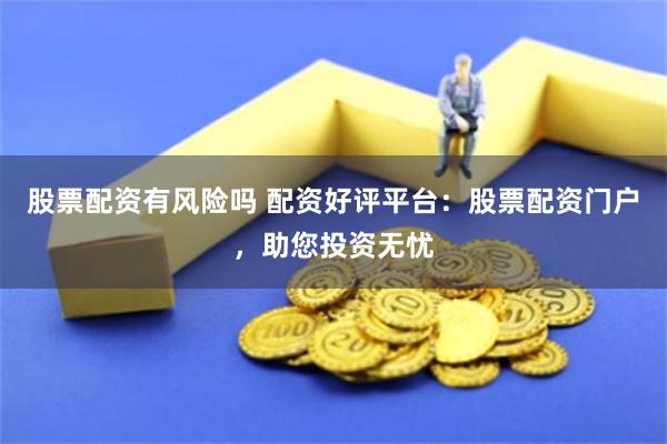 股票配资有风险吗 配资好评平台：股票配资门户，助您投资无忧