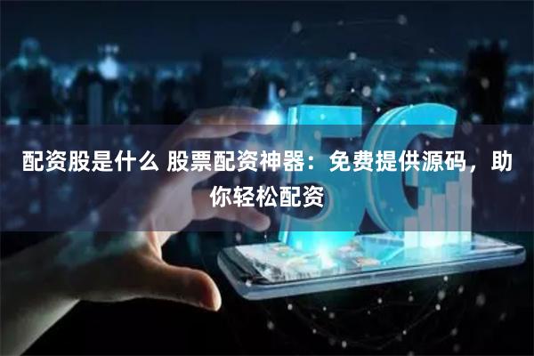 配资股是什么 股票配资神器：免费提供源码，助你轻松配资