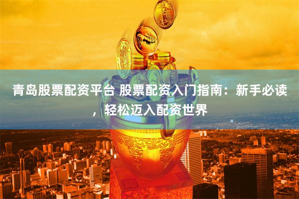 青岛股票配资平台 股票配资入门指南：新手必读，轻松迈入配资世界