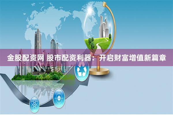 金股配资网 股市配资利器：开启财富增值新篇章