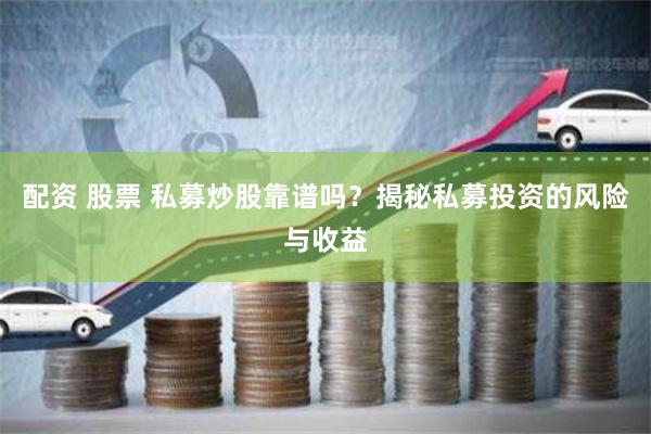 配资 股票 私募炒股靠谱吗？揭秘私募投资的风险与收益