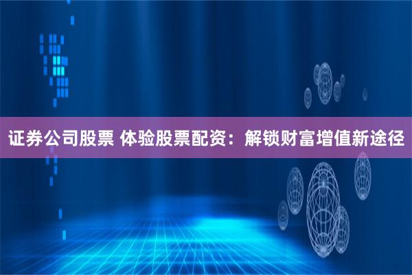 证券公司股票 体验股票配资：解锁财富增值新途径