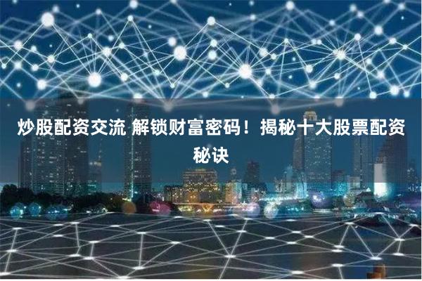 炒股配资交流 解锁财富密码！揭秘十大股票配资秘诀