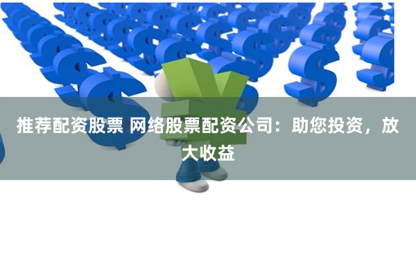 推荐配资股票 网络股票配资公司：助您投资，放大收益