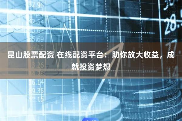 昆山股票配资 在线配资平台：助你放大收益，成就投资梦想