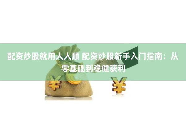 配资炒股就用人人顺 配资炒股新手入门指南：从零基础到稳健获利