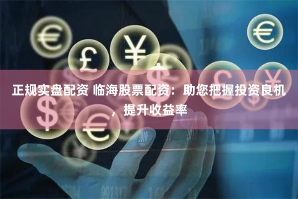 正规实盘配资 临海股票配资：助您把握投资良机，提升收益率