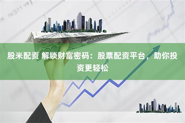 股米配资 解锁财富密码：股票配资平台，助你投资更轻松