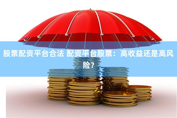 股票配资平台合法 配资平台股票：高收益还是高风险？