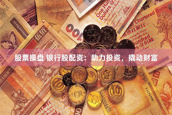 股票操盘 银行股配资：助力投资，撬动财富