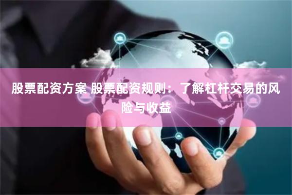 股票配资方案 股票配资规则：了解杠杆交易的风险与收益