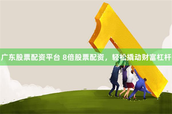 广东股票配资平台 8倍股票配资，轻松撬动财富杠杆