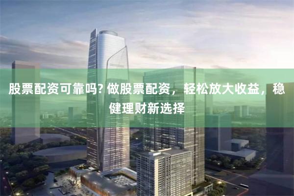 股票配资可靠吗? 做股票配资，轻松放大收益，稳健理财新选择