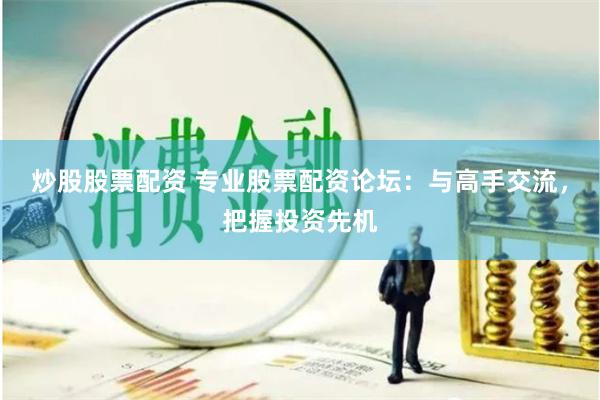 炒股股票配资 专业股票配资论坛：与高手交流，把握投资先机