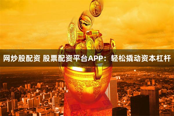网炒股配资 股票配资平台APP：轻松撬动资本杠杆