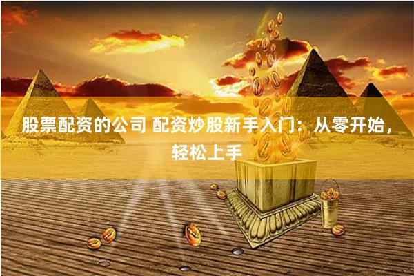股票配资的公司 配资炒股新手入门：从零开始，轻松上手