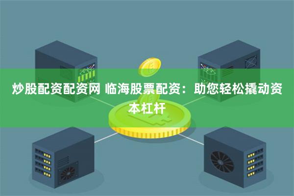 炒股配资配资网 临海股票配资：助您轻松撬动资本杠杆