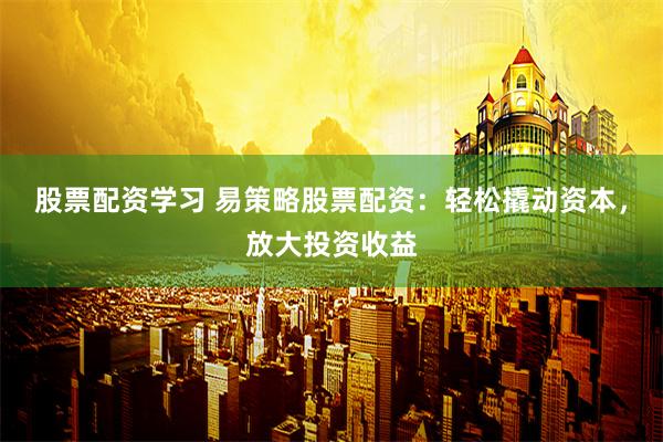 股票配资学习 易策略股票配资：轻松撬动资本，放大投资收益